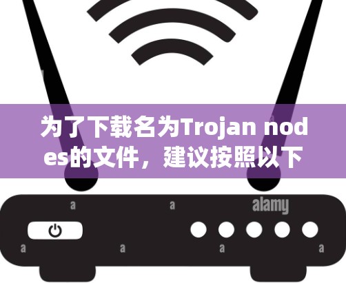 为了下载名为Trojan nodes的文件，建议按照以下步骤进行