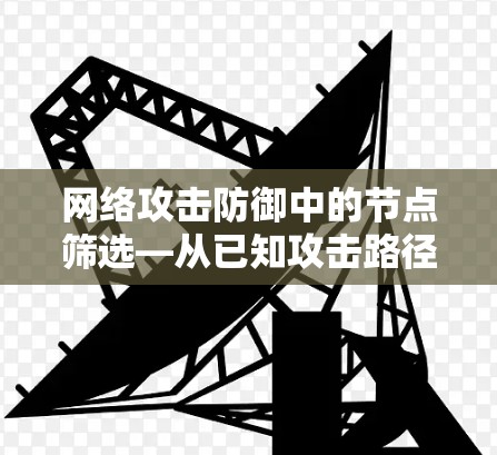 网络攻击防御中的节点筛选—从已知攻击路径到动态防御 网络攻击防御中的节点筛选—从已知攻击路径到动态防御