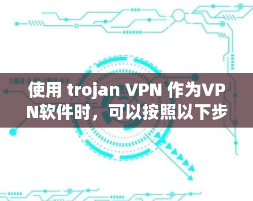 使用 trojan VPN 作为VPN软件时,可以按照以下步骤进行 使用 trojan VPN 作为VPN软件时,可以按照以下步骤进行