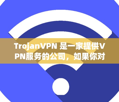 TrojanVPN 是一家提供VPN服务的公司，如果你对VPN服务感兴趣，TrojanVPN 可能会是一个值得考虑的选择。不过，出于安全考虑，建议根据自己的需求和情况选择合适的VPN服务