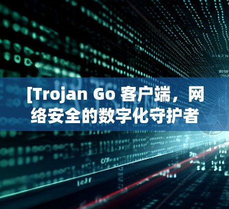 [Trojan Go 客户端，网络安全的数字化守护者]
