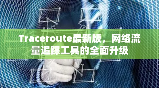 Traceroute最新版，网络流量追踪工具的全面升级