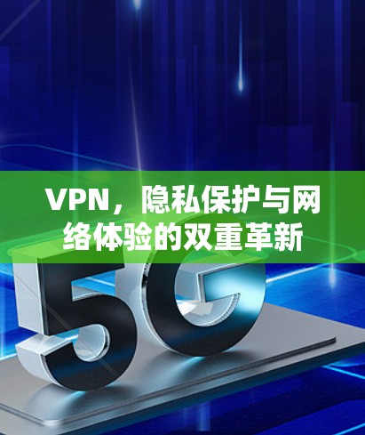 VPN,隐私保护与网络体验的双重革新 VPN,隐私保护与网络体验的双重革新
