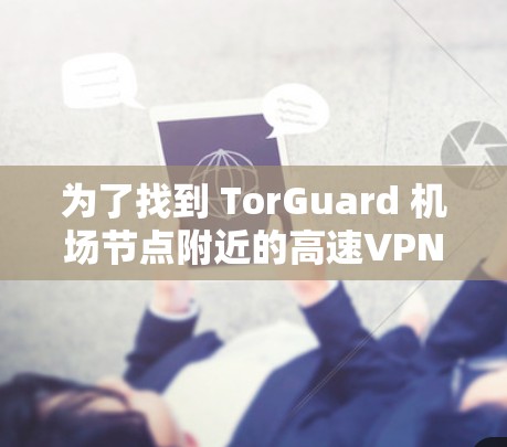 为了找到 TorGuard 机场节点附近的高速VPN线路,以下是详细的步骤和建议 为了找到 TorGuard 机场节点附近的高速VPN线路,以下是详细的步骤和建议