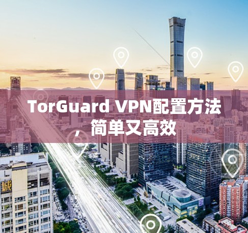 TorGuard VPN配置方法,简单又高效 TorGuard VPN配置方法,简单又高效