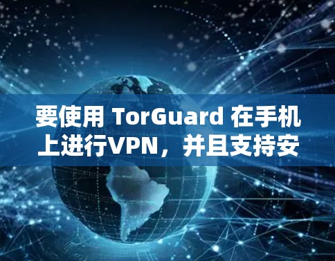要使用 TorGuard 在手机上进行VPN,并且支持安卓版本,以下是详细的步骤 要使用 TorGuard 在手机上进行VPN,并且支持安卓版本,以下是详细的步骤