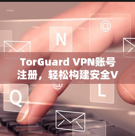 TorGuard VPN账号注册,轻松构建安全VPN服务 TorGuard VPN账号注册,轻松构建安全VPN服务