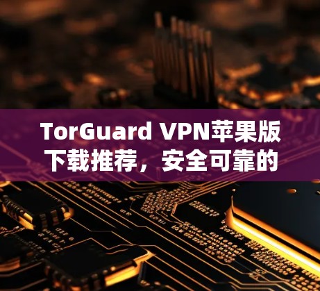 TorGuard VPN苹果版下载推荐,安全可靠的网络连接 TorGuard VPN苹果版下载推荐,安全可靠的网络连接