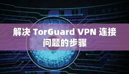 解决 TorGuard VPN 连接问题的步骤 解决 TorGuard VPN 连接问题的步骤