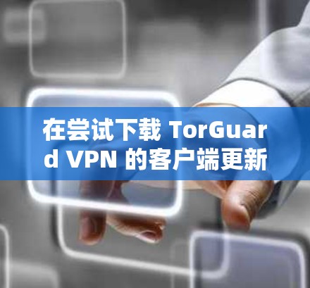 在尝试下载 TorGuard VPN 的客户端更新时,出现了一些问题,以下是逐步的解决方案 在尝试下载 TorGuard VPN 的客户端更新时,出现了一些问题,以下是逐步的解决方案