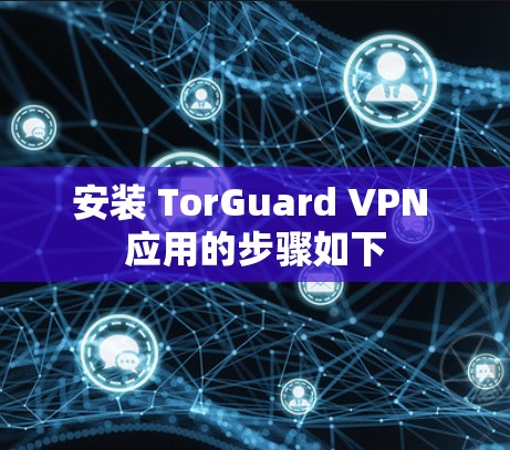安装 TorGuard VPN 应用的步骤如下 安装 TorGuard VPN 应用的步骤如下