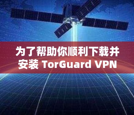 为了帮助你顺利下载并安装 TorGuard VPN 应用程序，以下是一个详细的安装和配置步骤指南