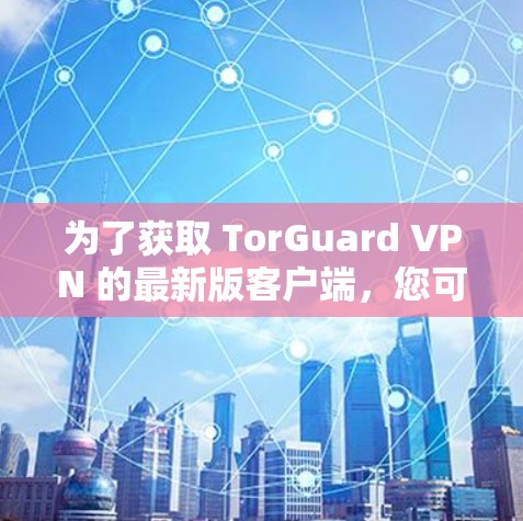 为了获取 TorGuard VPN 的最新版客户端，您可以按照以下步骤操作