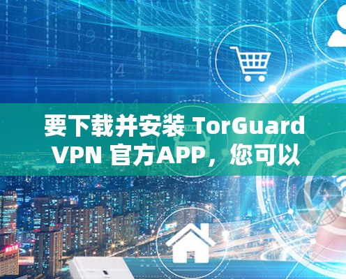 要下载并安装 TorGuard VPN 官方APP,您可以按照以下步骤操作 要下载并安装 TorGuard VPN 官方APP,您可以按照以下步骤操作