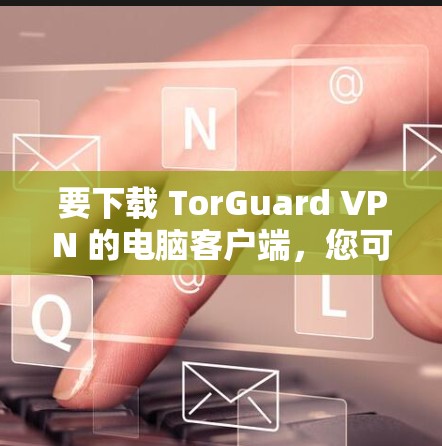 要下载 TorGuard VPN 的电脑客户端，您可以按照以下步骤进行