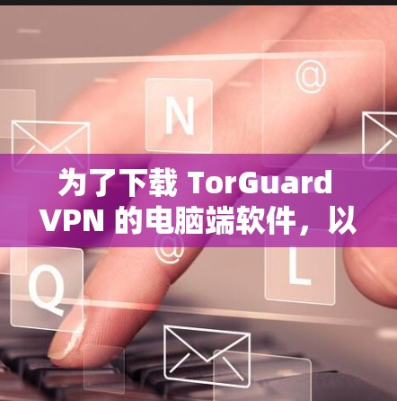 为了下载 TorGuard VPN 的电脑端软件,以下是一些关键步骤和考虑因素 为了下载 TorGuard VPN 的电脑端软件,以下是一些关键步骤和考虑因素