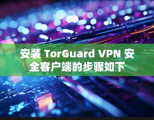 安装 TorGuard VPN 安全客户端的步骤如下