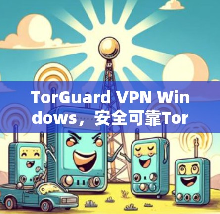 TorGuard VPN Windows，安全可靠Tor的VPN解决方案