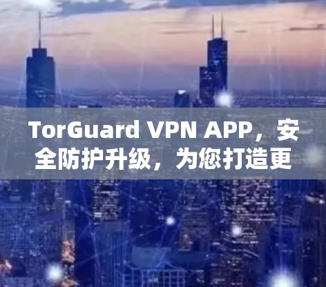 TorGuard VPN APP,安全防护升级,为您打造更安心的VPN体验 TorGuard VPN APP,安全防护升级,为您打造更安心的VPN体验