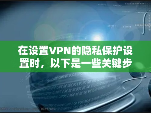 在设置VPN的隐私保护设置时,以下是一些关键步骤和建议,帮助用户顺利配置 在设置VPN的隐私保护设置时,以下是一些关键步骤和建议,帮助用户顺利配置