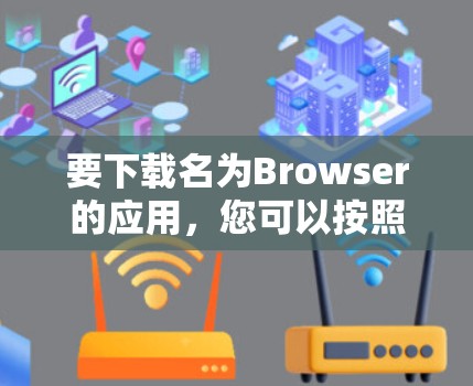 要下载名为Browser的应用,您可以按照以下步骤操作 要下载名为Browser的应用,您可以按照以下步骤操作