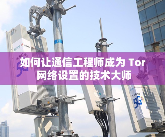 如何让通信工程师成为 Tor 网络设置的技术大师