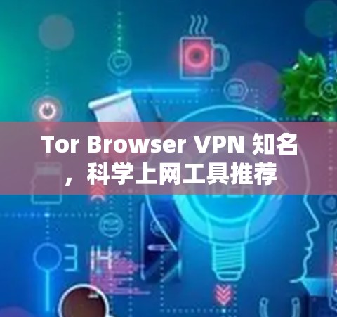 Tor Browser VPN 知名,科学上网工具推荐 Tor Browser VPN 知名,科学上网工具推荐