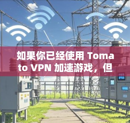 如果你已经使用 Tomato VPN 加速游戏,但发现速度仍然不够,可以尝试以下步骤 如果你已经使用 Tomato VPN 加速游戏,但发现速度仍然不够,可以尝试以下步骤