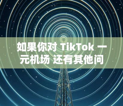 如果你对 TikTok 一元机场 还有其他问题,欢迎继续提问! 如果你对 TikTok 一元机场 还有其他问题,欢迎继续提问!