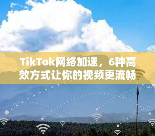 TikTok网络加速,6种高效方式让你的视频更流畅 TikTok网络加速,6种高效方式让你的视频更流畅