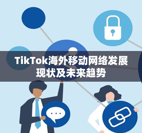 TikTok海外移动网络发展现状及未来趋势 TikTok海外移动网络发展现状及未来趋势