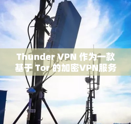Thunder VPN 作为一款基于 Tor 的加密VPN服务,其隐私功能和安全性分析可以从以下几个方面进行详细阐述 Thunder VPN 作为一款基于 Tor 的加密VPN服务,其隐私功能和安全性分析可以从以下几个方面进行详细阐述