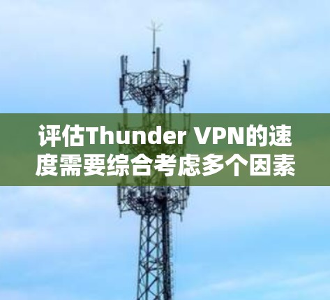 评估Thunder VPN的速度需要综合考虑多个因素,以下是一些详细的步骤和建议 评估Thunder VPN的速度需要综合考虑多个因素,以下是一些详细的步骤和建议
