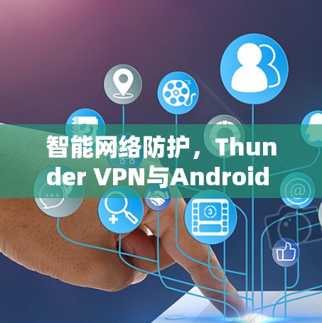智能网络防护,Thunder VPN与Android VPN的对比与选择指南 智能网络防护,Thunder VPN与Android VPN的对比与选择指南