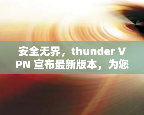 安全无界,thunder VPN 宣布最新版本,为您的网络安全提供最安全的VPN选择 安全无界,thunder VPN 宣布最新版本,为您的网络安全提供最安全的VPN选择