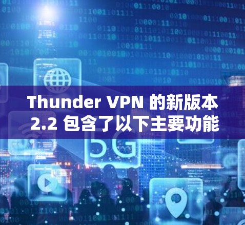 Thunder VPN 的新版本 2.2 包含了以下主要功能更新和新模块 Thunder VPN 的新版本 2.2 包含了以下主要功能更新和新模块