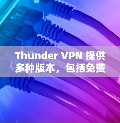 Thunder VPN 提供多种版本，包括免费版、Pro版和Starter版。以下是关于Thunder VPN 的最新信息和更新，帮助您决定是否需要升级