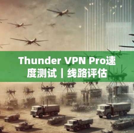 Thunder VPN Pro速度测试|线路评估 Thunder VPN Pro速度测试|线路评估