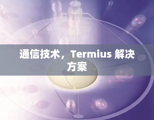 通信技术,Termius 解决方案 通信技术,Termius 解决方案