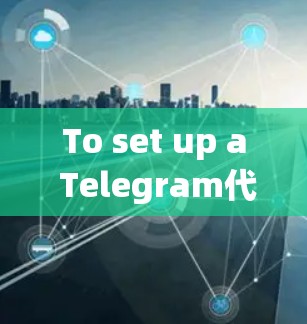 To set up a Telegram代理服务器,follow these organized steps: To set up a Telegram代理服务器,follow these organized steps: