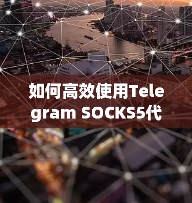 如何高效使用Telegram SOCKS5代理,从配置到优化 如何高效使用Telegram SOCKS5代理,从配置到优化