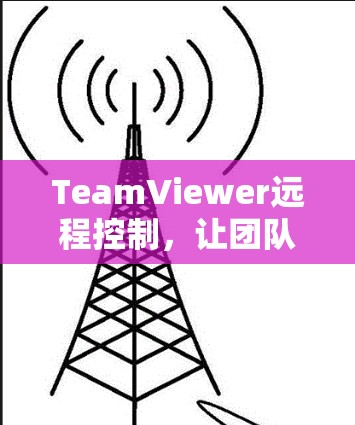 TeamViewer远程控制，让团队成员高效协作的工具