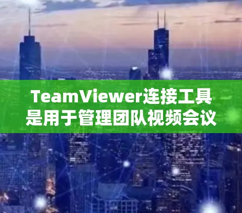 TeamViewer连接工具是用于管理团队视频会议连接的软件。以下是对TeamViewer连接工具的详细介绍