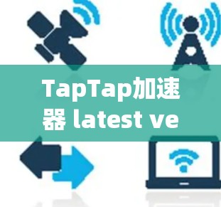 TapTap加速器 latest version,让您的加速更轻松,更高效 TapTap加速器 latest version,让您的加速更轻松,更高效