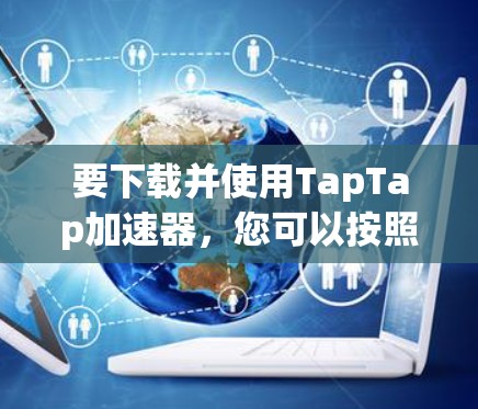 要下载并使用TapTap加速器,您可以按照以下步骤进行 要下载并使用TapTap加速器,您可以按照以下步骤进行