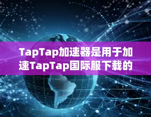 TapTap加速器是用于加速TapTap国际服下载的工具，用户可以在国际服平台上传自己的资源后，通过TapTap加速器将这些资源加速下载。以下是连接TapTap加速器到TapTap国际服的步骤