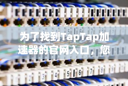 为了找到TapTap加速器的官网入口,您可以按照以下步骤操作 为了找到TapTap加速器的官网入口,您可以按照以下步骤操作