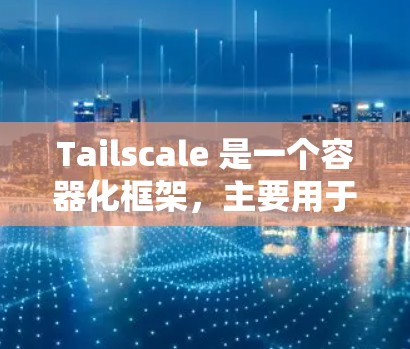 Tailscale 是一个容器化框架，主要用于管理容器间的通信。以下是详细的网络配置步骤，帮助您全面理解和应用Tailscale
