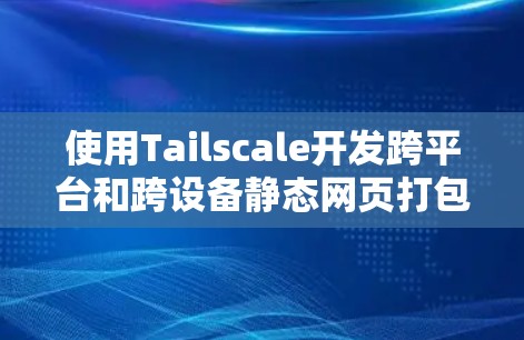 使用Tailscale开发跨平台和跨设备静态网页打包,可以按照以下步骤进行 使用Tailscale开发跨平台和跨设备静态网页打包,可以按照以下步骤进行
