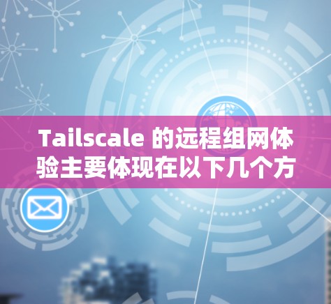 Tailscale 的远程组网体验主要体现在以下几个方面